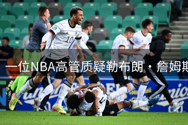 一位NBA高管质疑勒布朗·詹姆斯是否适合76人队：谁做脏活累活？