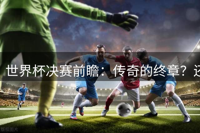 世界杯决赛前瞻：传奇的终章？还是新时代的序曲？