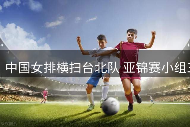 中国女排横扫台北队 亚锦赛小组三战全胜晋级八强