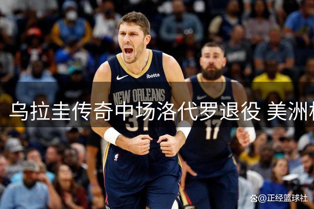 乌拉圭传奇中场洛代罗退役 美洲杯冠军成员结束18年职业生涯