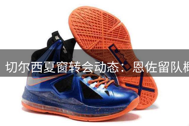 切尔西夏窗转会动态：恩佐留队概率大 多名球员或离队