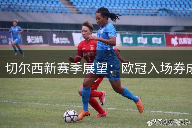 切尔西新赛季展望：欧冠入场券成必达目标 阿隆索帅位稳固