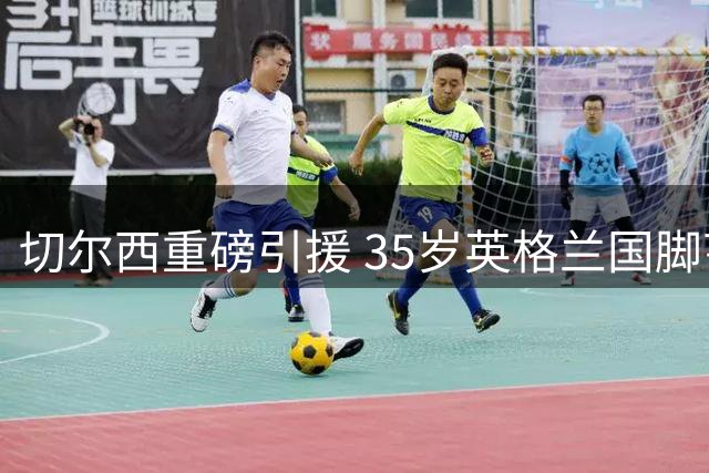 切尔西重磅引援 35岁英格兰国脚亨德森签约两年