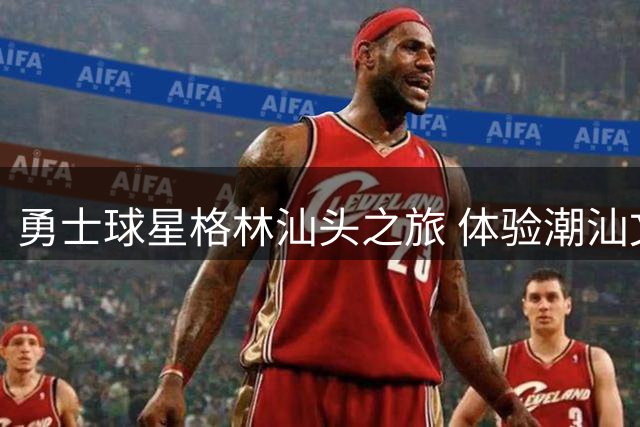 勇士球星格林汕头之旅 体验潮汕文化参观老街学做生腌