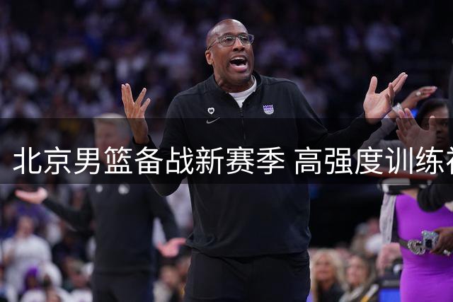 北京男篮备战新赛季 高强度训练视频曝光球员挥汗如雨