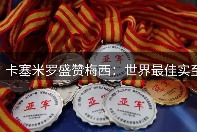 卡塞米罗盛赞梅西：世界最佳实至名归 世界杯表现印证地位