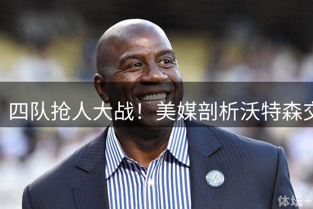 四队抢人大战！美媒剖析沃特森交易最优方案