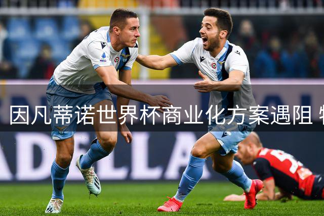 因凡蒂诺世界杯商业化方案遇阻 特朗普家族退出投资计划