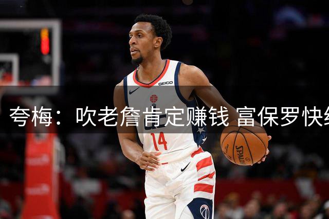 夸梅：吹老詹肯定赚钱 富保罗快给我打钱 钱到位我每天说他是GOAT