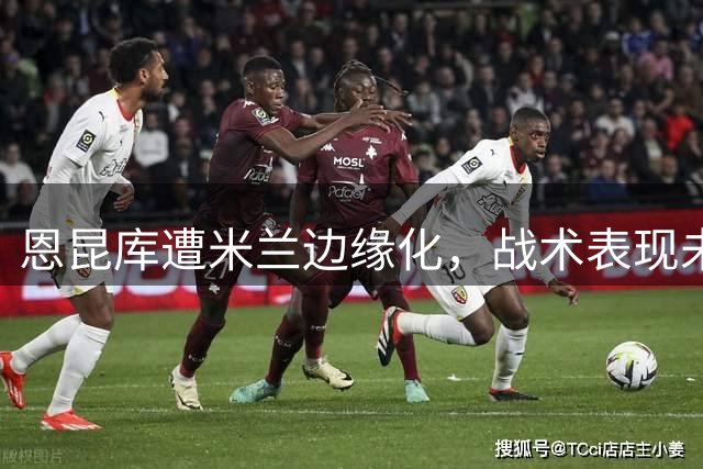 恩昆库遭米兰边缘化，战术表现未达预期成主因