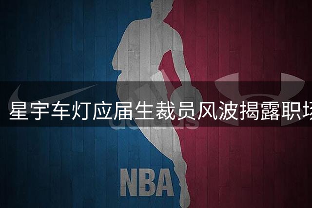星宇车灯应届生裁员风波揭露职场潜规则