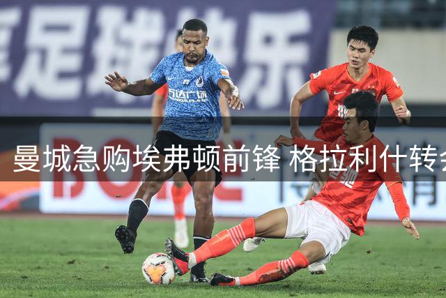 曼城急购埃弗顿前锋 格拉利什转会意向明确