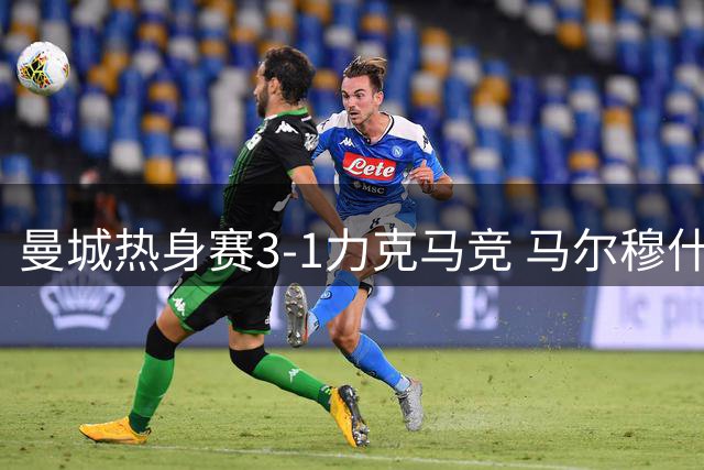 曼城热身赛3-1力克马竞 马尔穆什2分钟梅开二度惊艳全场