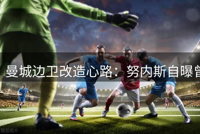 曼城边卫改造心路：努内斯自曝曾因位置转型求助心理疏导
