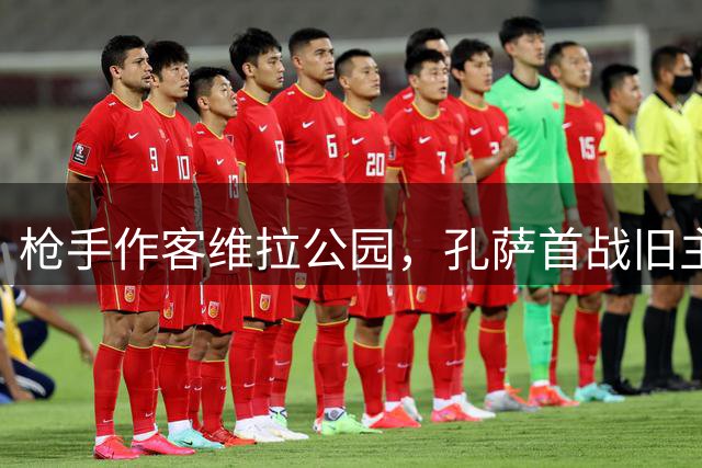 枪手作客维拉公园，孔萨首战旧主看点十足