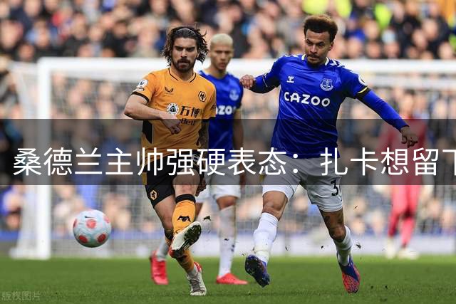 桑德兰主帅强硬表态：扎卡想留下，切尔西的引援大门已彻底关闭