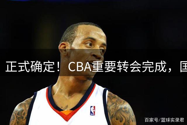 正式确定！CBA重要转会完成，国字号后卫加盟辽宁男篮