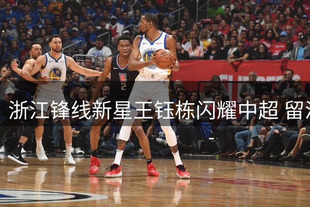 浙江锋线新星王钰栋闪耀中超 留洋传闻背后的坚守与成长