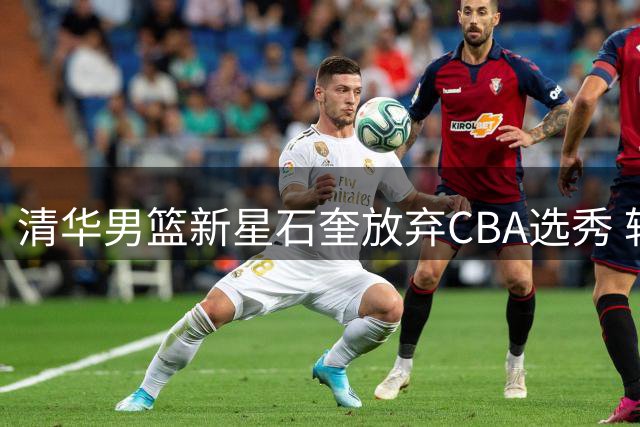 清华男篮新星石奎放弃CBA选秀 转投NBL三冠王香港金牛