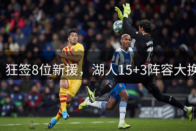 狂签8位新援，湖人15+3阵容大换血！美媒点名布朗尼等4人仍不适配