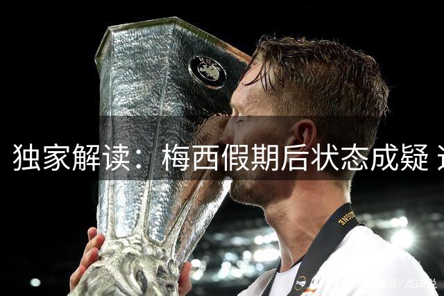 独家解读：梅西假期后状态成疑 迈阿密国际锋线危机加剧