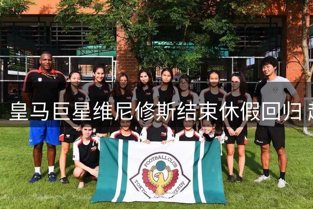 皇马巨星维尼修斯结束休假回归 赶早班参加季前集训