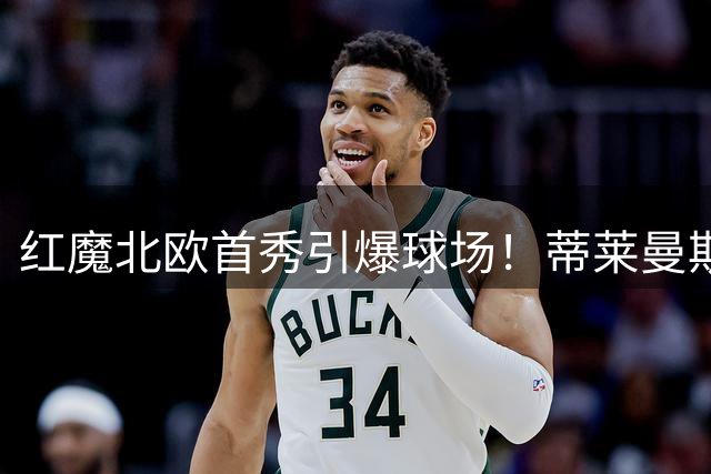 红魔北欧首秀引爆球场！蒂莱曼斯领衔曼联新阵迎战巴黎残阵