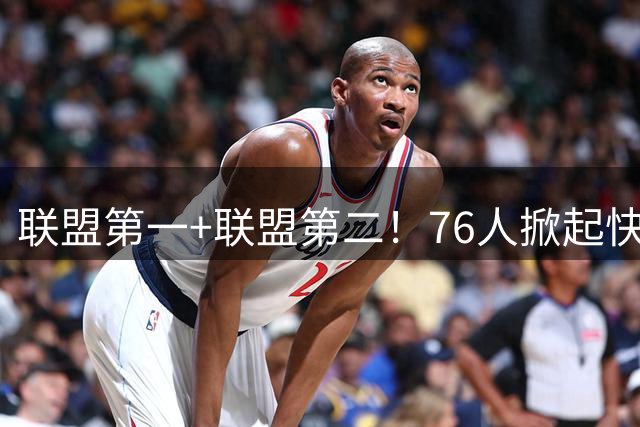 联盟第一+联盟第二！76人掀起快攻风暴冲冠？詹皇加盟改变格局