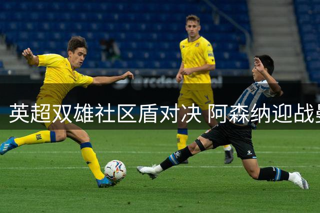 英超双雄社区盾对决 阿森纳迎战曼城