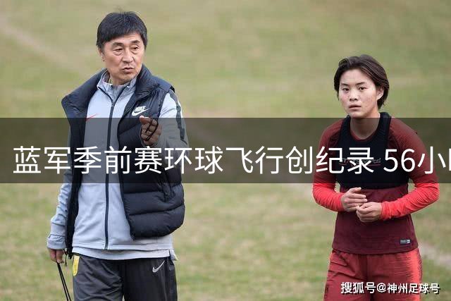 蓝军季前赛环球飞行创纪录 56小时跨越四大洲挑战体能极限