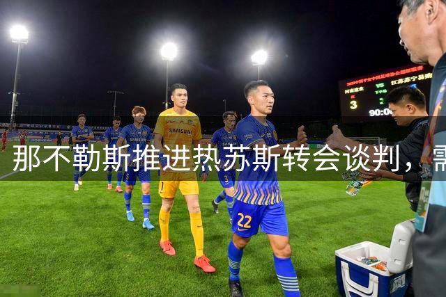 那不勒斯推进热苏斯转会谈判，需先清理球队阵容