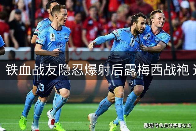 铁血战友隐忍爆射后露梅西战袍 这一刻足球超越胜负