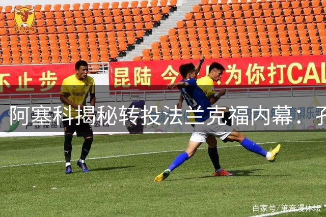 阿塞科揭秘转投法兰克福内幕：孔帕尼直言不讳促转会决定
