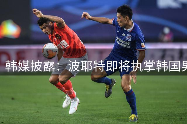 韩媒披露：波耶特即将执掌韩国男足帅印