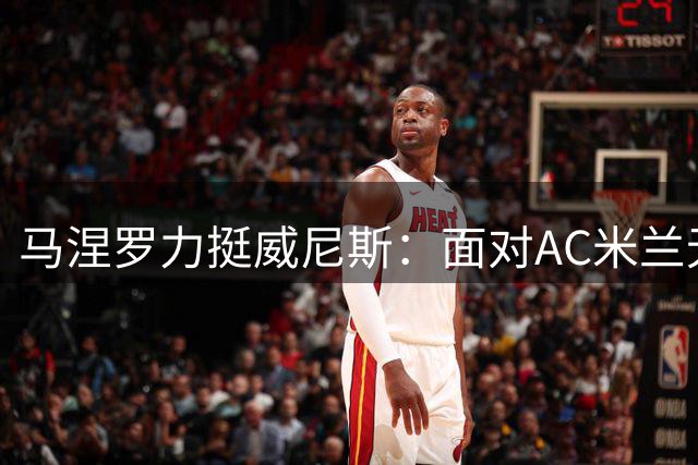 马涅罗力挺威尼斯：面对AC米兰无需畏战