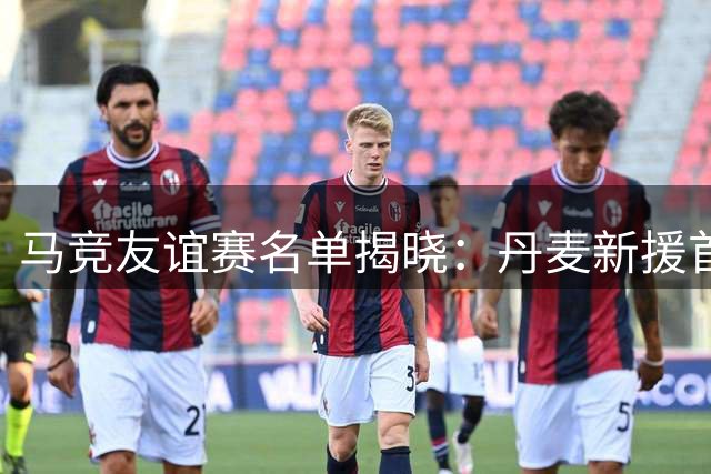 马竞友谊赛名单揭晓：丹麦新援首秀 阿尔瓦雷斯缺席引关注