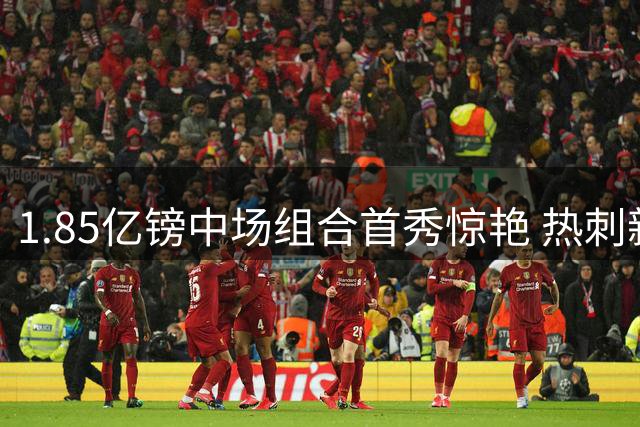 1.85亿镑中场组合首秀惊艳 热刺新援45分钟展现统治级表现