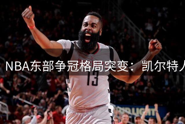 NBA东部争冠格局突变：凯尔特人微弱优势领跑 三强鼎立局面形成