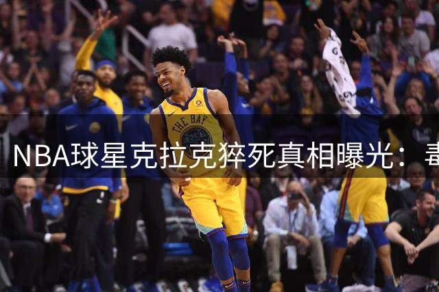 NBA球星克拉克猝死真相曝光：毒品与药物混合致命