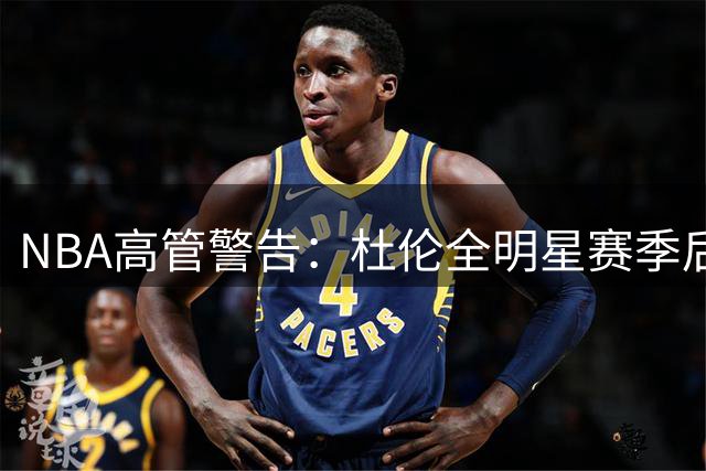 NBA高管警告：杜伦全明星赛季后若签资质报价将严重损害职业生涯
